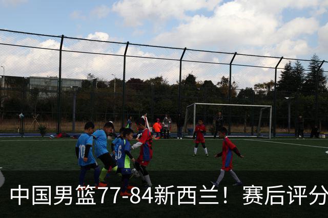 中国男篮77-84新西兰！赛后评分：4人满分 3人优秀 1人7中0严重拉胯