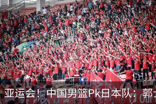 亚运会！中国男篮Pk日本队：郭士强做好4点 可以赢球